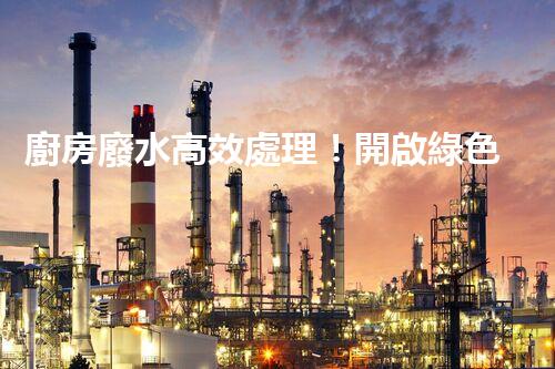 廚房廢水高效處理！開啟綠色環(huán)保新“凈”界？